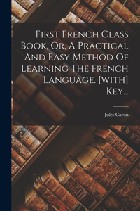 First French Class Book, Or, A Practical And Easy Method Of Learning The French Language. [with] Key...