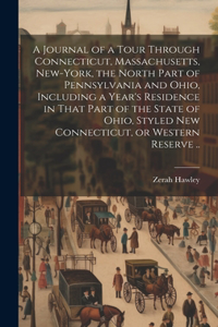 A Journal of a Tour Through Connecticut, Massachusetts, New-York, the North Part of Pennsylvania and Ohio, Including a Year's Residence in That Part of the State of Ohio, Styled New Connecticut, or Western Reserve ..