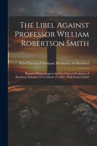 Libel Against Professor William Robertson Smith: Report of Proceedings in the Free Church Presbytery of Aberdeen, February 14, to March 14, 1878: With Form of Libel