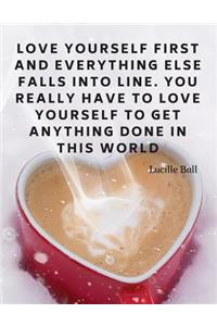 Love yourself first and everything else falls into line. You really have to love yourself to get anything done in this world.