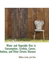 Water and Vegetable Diet in Consumption, Scrofula, Cancer, Asthma, and Other Chronic Diseases