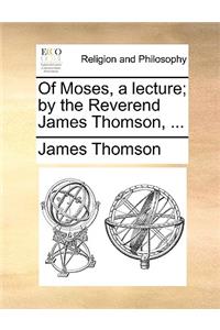 Of Moses, a Lecture; By the Reverend James Thomson, ...