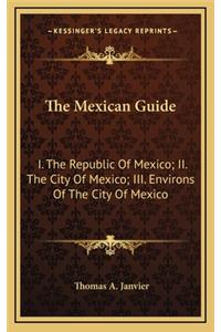 The Mexican Guide: I. the Republic of Mexico; II. the City of Mexico; III. Environs of the City of Mexico