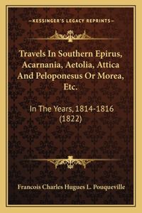 Travels In Southern Epirus, Acarnania, Aetolia, Attica And Peloponesus Or Morea, Etc.