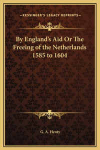 By England's Aid Or The Freeing of the Netherlands 1585 to 1604