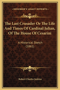 The Last Crusader Or The Life And Times Of Cardinal Julian, Of The House Of Cesarini