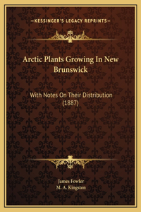 Arctic Plants Growing In New Brunswick: With Notes On Their Distribution (1887)