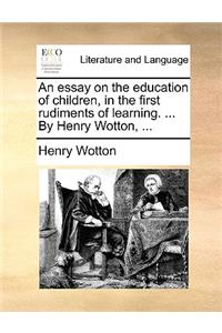 Essay on the Education of Children, in the First Rudiments of Learning. ... by Henry Wotton, ...