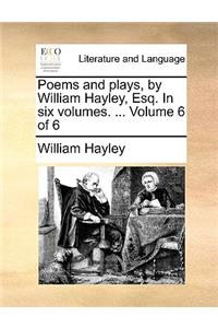 Poems and Plays, by William Hayley, Esq. in Six Volumes. ... Volume 6 of 6