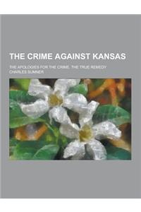 The Crime Against Kansas; The Apologies for the Crime. the True Remedy