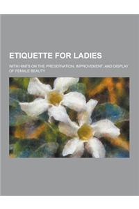 Etiquette for Ladies; With Hints on the Preservation, Improvement, and Display of Female Beauty