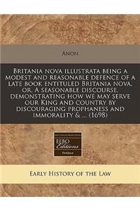 Britania Nova Illustrata Being a Modest and Reasonable Defence of a Late Book Entituled Britania Nova, Or, a Seasonable Discourse, Demonstrating How We May Serve Our King and Country by Discouraging Prophaness and Immorality & ... (1698)