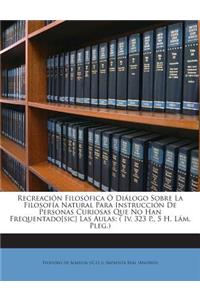 Recreación Filosófica Ó Diálogo Sobre La Filosofía Natural Para Instrucción De Personas Curiosas Que No Han Frequentado[sic] Las Aulas