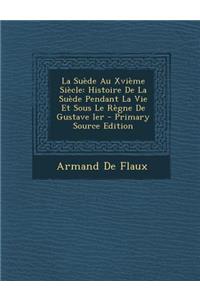 La Suede Au Xvieme Siecle: Histoire de La Suede Pendant La Vie Et Sous Le Regne de Gustave Ier: Histoire de La Suede Pendant La Vie Et Sous Le Regne de Gustave Ier