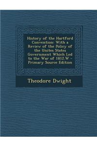 History of the Hartford Convention: With a Review of the Policy of the Unites States Government Which Led to the War of 1812.W