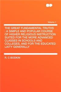 The Great Fundamental Truths: A Simple and Popular Course of Higher Religious Instruction Suited for the More Advanced Classes in Schools and Colleges, and for the Educated Laity Generally Volume 1