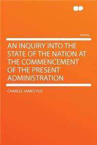 An Inquiry Into the State of the Nation at the Commencement of the Present Administration