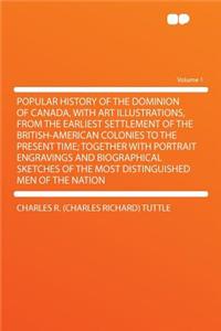 Popular History of the Dominion of Canada, with Art Illustrations, from the Earliest Settlement of the British-American Colonies to the Present Time; Together with Portrait Engravings and Biographical Sketches of the Most Distinguished Men of the N