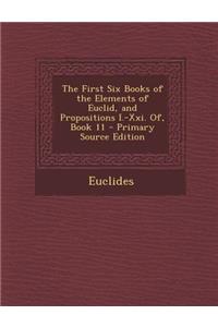 The First Six Books of the Elements of Euclid, and Propositions I.-XXI. Of, Book 11