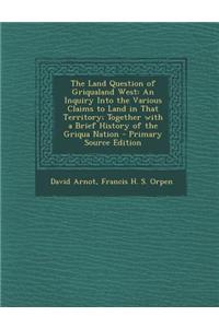The Land Question of Griqualand West: An Inquiry Into the Various Claims to Land in That Territory; Together with a Brief History of the Griqua Nation