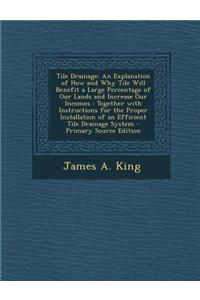 Tile Drainage: An Explanation of How and Why Tile Will Benefit a Large Percentage of Our Lands and Increase Our Incomes: Together wit