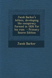 Jacob Barker's Letters, Developing the Conspiracy Formed in 1826 for His Ruin - Primary Source Edition