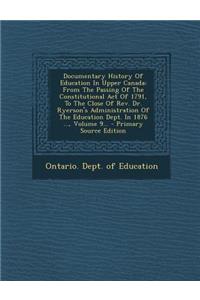 Documentary History of Education in Upper Canada: From the Passing of the Constitutional Act of 1791, to the Close of REV. Dr. Ryerson's Administration of the Education Dept. in 1876 ..., Volume 9...