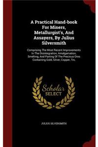 A Practical Hand-Book for Miners, Metallurgist's, and Assayers, by Julius Silversmith