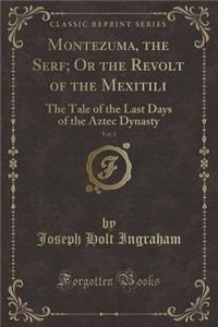 Montezuma, the Serf; Or the Revolt of the Mexitili, Vol. 1: The Tale of the Last Days of the Aztec Dynasty (Classic Reprint)