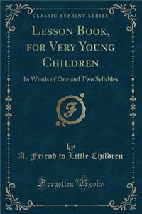 Lesson Book, for Very Young Children: In Words of One and Two Syllables (Classic Reprint)