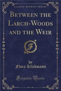 Between the Larch-Woods and the Weir (Classic Reprint)