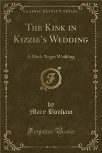 The Kink in Kizzie's Wedding: A Mock Negro Wedding (Classic Reprint)