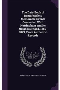 The Date-Book of Remarkable & Memorable Events Connected with Nottingham and Its Neighbourhood, 1750-1879, from Authentic Records