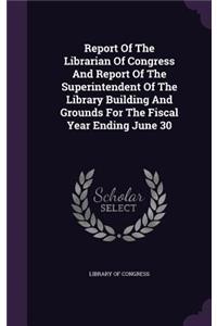 Report of the Librarian of Congress and Report of the Superintendent of the Library Building and Grounds for the Fiscal Year Ending June 30