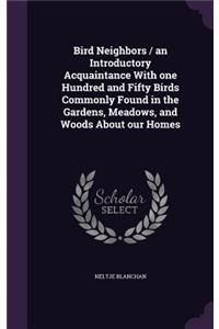Bird Neighbors / An Introductory Acquaintance with One Hundred and Fifty Birds Commonly Found in the Gardens, Meadows, and Woods about Our Homes