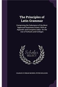 The Principles of Latin Grammar: Comprising the Substance of the Most Approved Grammars Extant, With an Appendix and Complete Index. for the Use of Sc