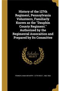 History of the 127th Regiment, Pennsylvania Volunteers, Familiarly Known as the Dauphin County Regiment. Authorized by the Regimental Assocaition and Prepared by Its Committee