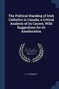 The Political Standing of Irish Catholics in Canada; a Critical Analysis of its Causes, With Suggestions for its Amelioration