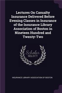 Lectures On Casualty Insurance Delivered Before Evening Classes in Insurance of the Insurance Library Association of Boston in Nineteen Hundred and Twenty-Two