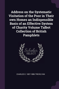 Address on the Systematic Visitation of the Poor in Their own Homes an Indispensible Basis of an Effective System of Charity Volume Talbot Collection of British Pamphlets
