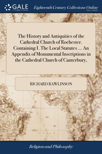 History and Antiquities of the Cathedral Church of Rochester. Containing I. The Local Statutes ... An Appendix of Monumental Inscriptions in the Cathedral Church of Canterbury,