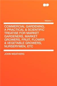 Commercial Gardening, a Practical & Scientific Treatise for Market Gardeners, Market Growers, Fruit, Flower & Vegetable Growers, Nurserymen, Etc Volum