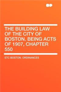 The Building Law of the City of Boston. Being Acts of 1907, Chapter 550