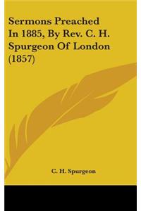 Sermons Preached In 1885, By Rev. C. H. Spurgeon Of London (1857)