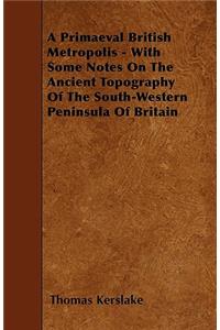 A Primaeval British Metropolis - With Some Notes On The Ancient Topography Of The South-Western Peninsula Of Britain