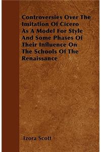 Controversies Over The Imitation Of Cicero As A Model For Style And Some Phases Of Their Influence On The Schools Of The Renaissance