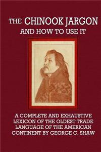 The Chinook Jargon and How to Use It: A Complete and Exhaustive Lexicon of the Oldest Trade Language of the American Continent