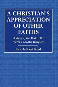 A Christian's Appreciation of Other Faiths: A Study of the Best in the World's Greatest Religions