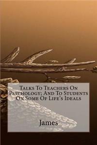 Talks To Teachers On Psychology; And To Students On Some Of Life's Ideals