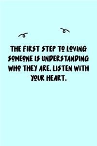 The first step to loving someone is understanding who they are. Listen with your heart. Journal